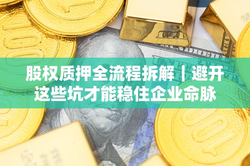 济南股权质押全流程拆解｜避开这些坑才能稳住企业命脉