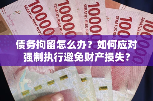 济南债务拘留怎么办？如何应对强制执行避免财产损失？