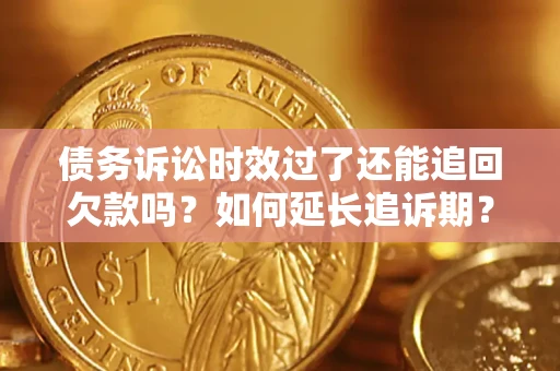 济南债务诉讼时效过了还能追回欠款吗？如何延长追诉期？