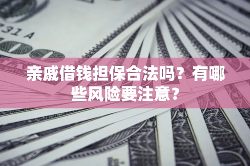济南亲戚借钱担保合法吗？有哪些风险要注意？