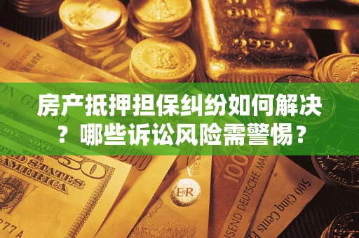 济南房产抵押担保纠纷如何解决？哪些诉讼风险需警惕？