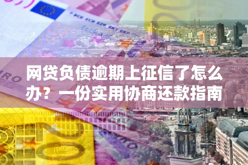 济南网贷负债逾期上征信了怎么办？一份实用协商还款指南请收好