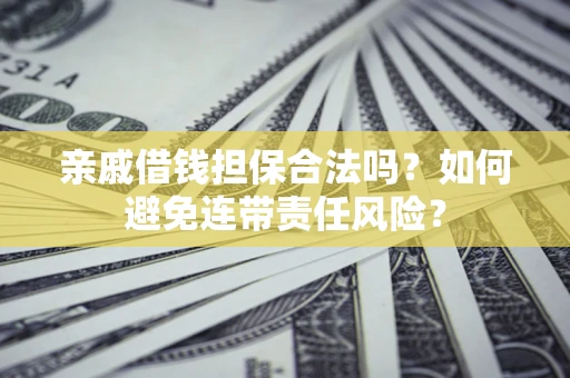 济南亲戚借钱担保合法吗？如何避免连带责任风险？