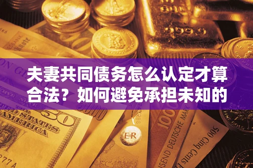 济南夫妻共同债务怎么认定才算合法？如何避免承担未知的债务风险？