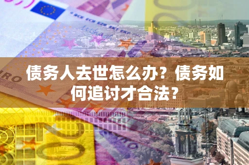 济南债务人去世怎么办？债务如何追讨才合法？