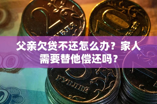 济南父亲欠贷不还怎么办？家人需要替他偿还吗？