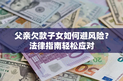 济南父亲欠款子女如何避风险？法律指南轻松应对