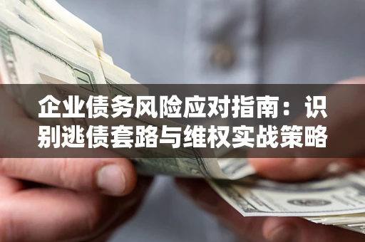 济南企业债务风险应对指南：识别逃债套路与维权实战策略
