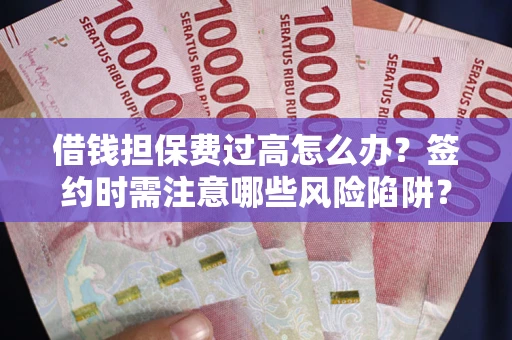 济南借钱担保费过高怎么办？签约时需注意哪些风险陷阱？
