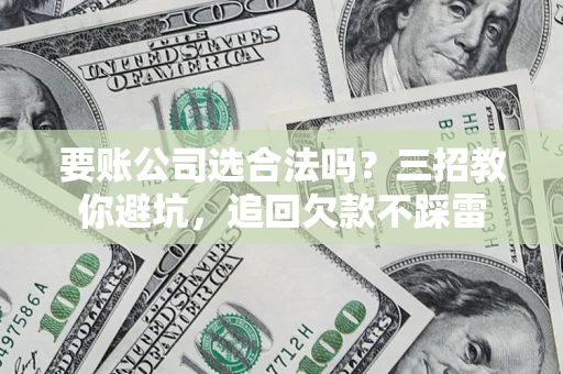 济南要账公司选合法吗？三招教你避坑，追回欠款不踩雷