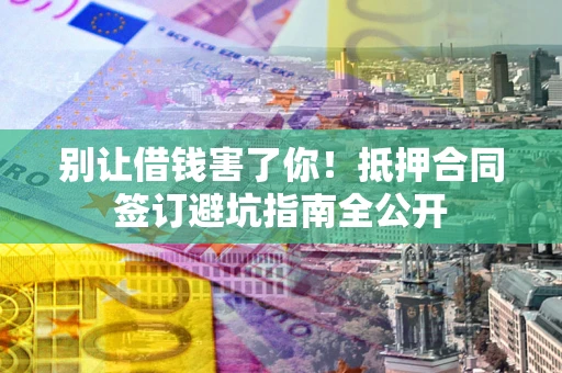 济南别让借钱害了你！抵押合同签订避坑指南全公开