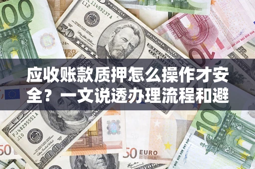济南应收账款质押怎么操作才安全？一文说透办理流程和避险绝招